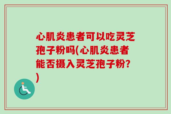 心肌炎患者可以吃灵芝孢子粉吗(心肌炎患者能否摄入灵芝孢子粉？)