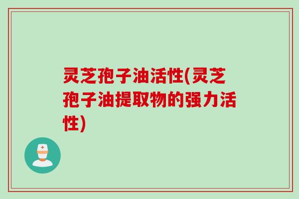灵芝孢子油活性(灵芝孢子油提取物的强力活性)