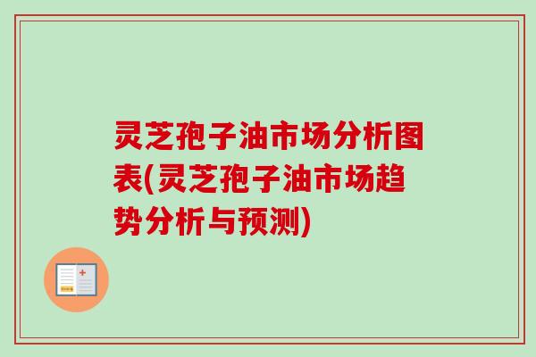 灵芝孢子油市场分析图表(灵芝孢子油市场趋势分析与预测)