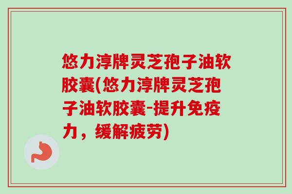 悠力淳牌灵芝孢子油软胶囊(悠力淳牌灵芝孢子油软胶囊-提升免疫力，缓解疲劳)