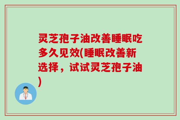 灵芝孢子油改善睡眠吃多久见效(睡眠改善新选择，试试灵芝孢子油)