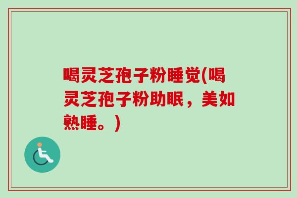 喝灵芝孢子粉睡觉(喝灵芝孢子粉助眠，美如熟睡。)