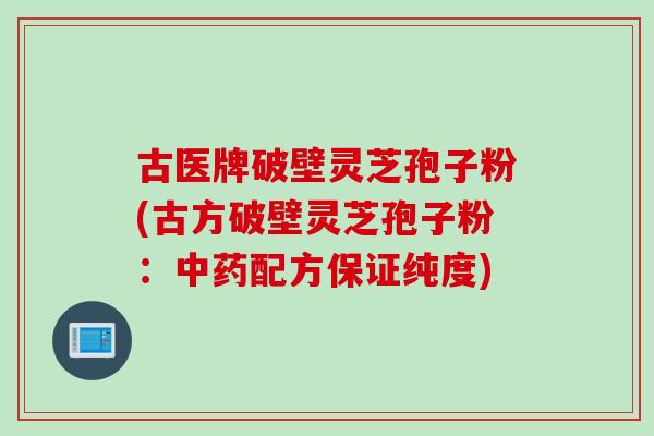 古医牌破壁灵芝孢子粉(古方破壁灵芝孢子粉：中药配方保证纯度)