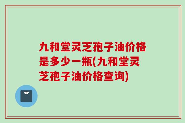 九和堂灵芝孢子油价格是多少一瓶(九和堂灵芝孢子油价格查询)