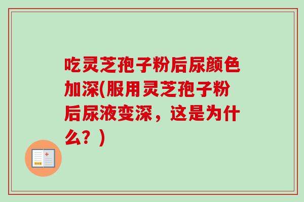 吃灵芝孢子粉后尿颜色加深(服用灵芝孢子粉后尿液变深,这是为什么?) 吃灵芝孢子粉后尿颜色加深(服用灵芝孢子粉后尿液变深,这是为什么?)