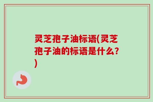灵芝孢子油标语(灵芝孢子油的标语是什么？)