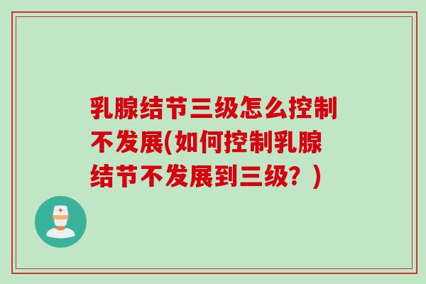 乳腺结节三级怎么控制不发展(如何控制乳腺结节不发展到三级？)