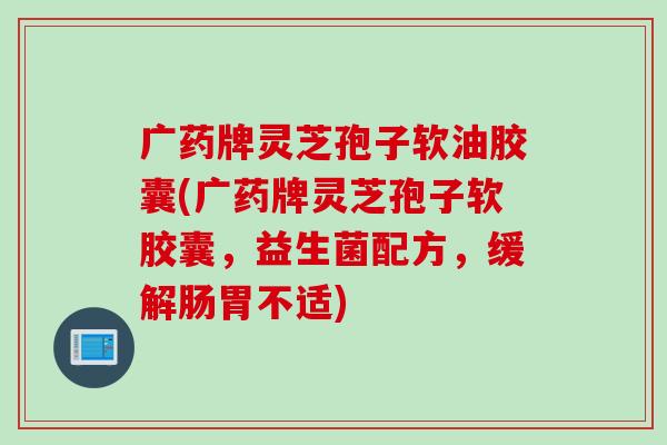 广药牌灵芝孢子软油胶囊(广药牌灵芝孢子软胶囊，益生菌配方，缓解肠胃不适)