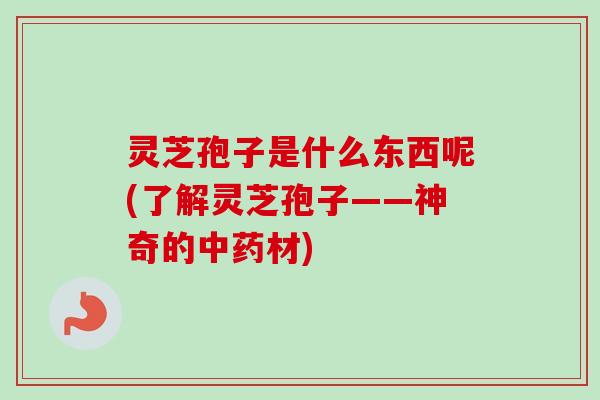 灵芝孢子是什么东西呢(了解灵芝孢子——神奇的材) 灵芝孢子是什么东西呢(了解灵芝孢子——神奇的材)