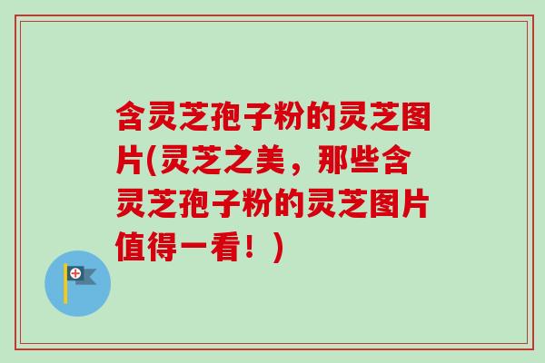 含灵芝孢子粉的灵芝图片(灵芝之美，那些含灵芝孢子粉的灵芝图片值得一看！)