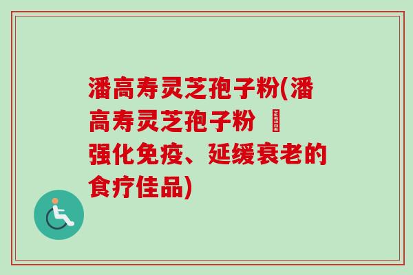 潘高寿灵芝孢子粉(潘高寿灵芝孢子粉 – 强化免疫、延缓衰老的食疗佳品)