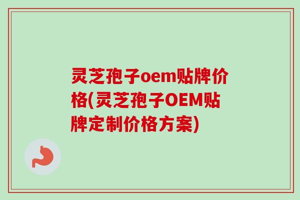 灵芝孢子oem贴牌价格(灵芝孢子OEM贴牌定制价格方案) 灵芝孢子oem贴牌价格(灵芝孢子OEM贴牌定制价格方案)