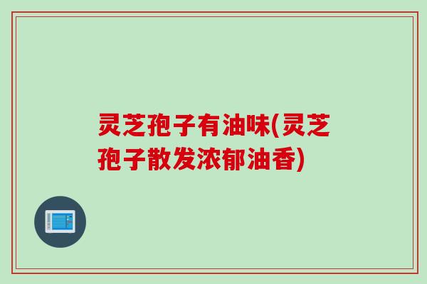 灵芝孢子有油味(灵芝孢子散发浓郁油香)