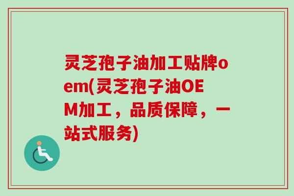 灵芝孢子油加工贴牌oem(灵芝孢子油OEM加工，品质保障，一站式服务)
