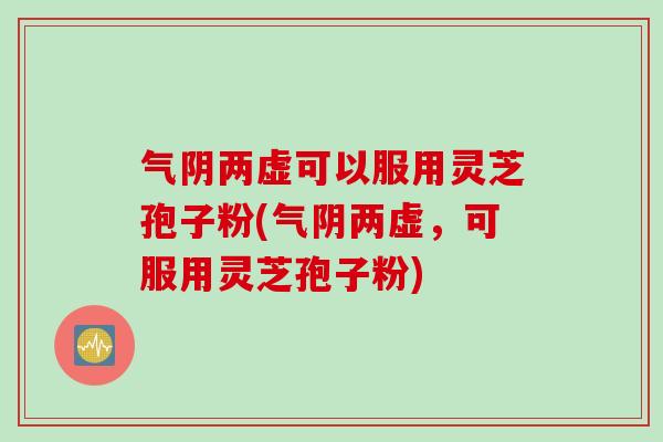 气阴两虚可以服用灵芝孢子粉(气阴两虚，可服用灵芝孢子粉)