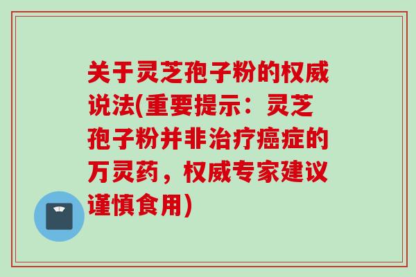 关于灵芝孢子粉的权威说法(重要提示：灵芝孢子粉并非治疗癌症的万灵药，权威专家建议谨慎食用)