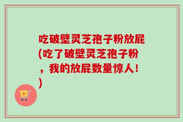 吃破壁灵芝孢子粉放屁(吃了破壁灵芝孢子粉，我的放屁数量惊人！)