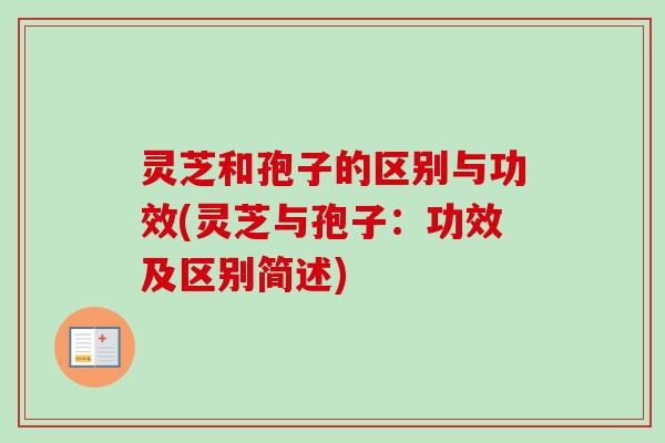 灵芝和孢子的区别与功效(灵芝与孢子：功效及区别简述)