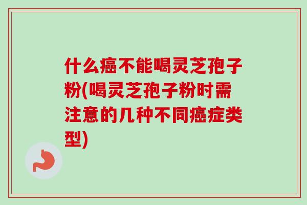 什么癌不能喝灵芝孢子粉(喝灵芝孢子粉时需注意的几种不同癌症类型)