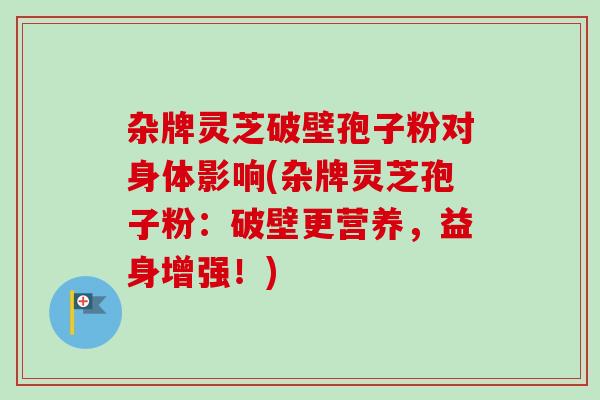 杂牌灵芝破壁孢子粉对身体影响(杂牌灵芝孢子粉：破壁更营养，益身增强！)