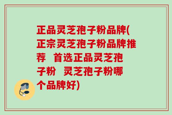 正品灵芝孢子粉品牌(正宗灵芝孢子粉品牌推荐  首选正品灵芝孢子粉  灵芝孢子粉哪个品牌好)