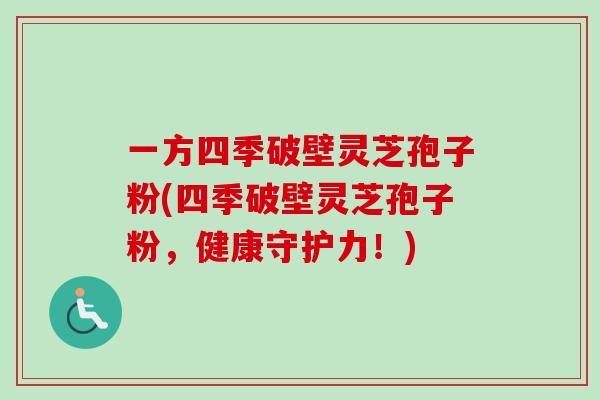 一方四季破壁灵芝孢子粉(四季破壁灵芝孢子粉，健康守护力！)