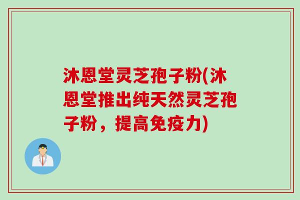 沐恩堂灵芝孢子粉(沐恩堂推出纯天然灵芝孢子粉,提高免疫力) 沐恩堂灵芝孢子粉(沐恩堂推出纯天然灵芝孢子粉,提高免疫力)