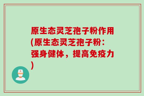 原生态灵芝孢子粉作用(原生态灵芝孢子粉：强身健体，提高免疫力)