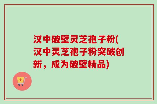 汉中破壁灵芝孢子粉(汉中灵芝孢子粉突破创新，成为破壁精品)