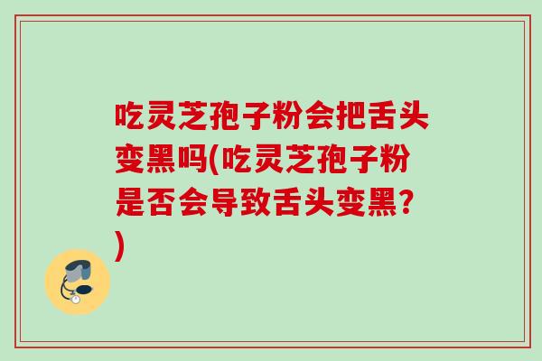吃灵芝孢子粉会把舌头变黑吗(吃灵芝孢子粉是否会导致舌头变黑？)