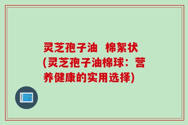 灵芝孢子油  棉絮状(灵芝孢子油棉球：营养健康的实用选择)