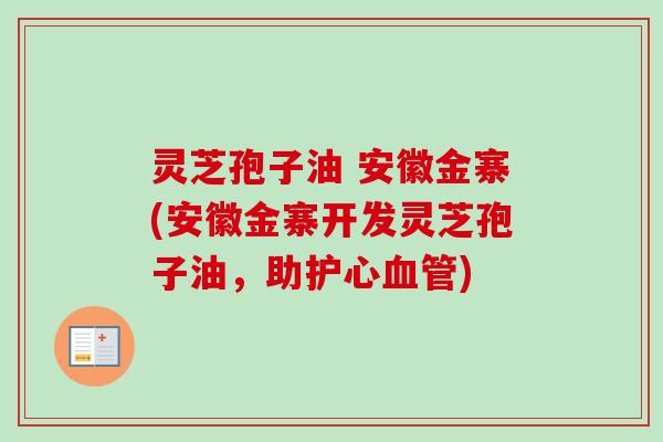 灵芝孢子油 安徽金寨(安徽金寨开发灵芝孢子油，助护心血管)