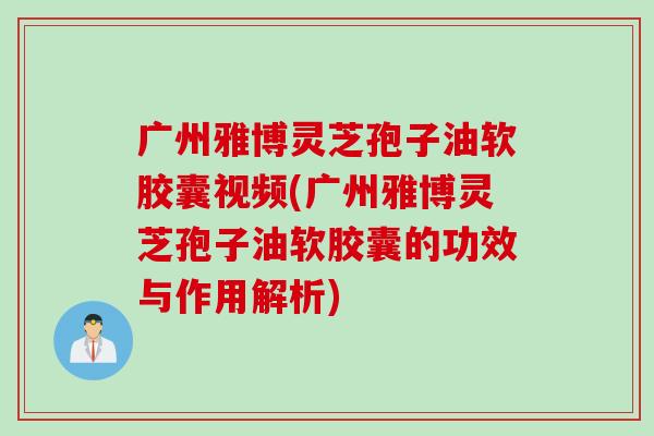 广州雅博灵芝孢子油软胶囊视频(广州雅博灵芝孢子油软胶囊的功效与作用解析)