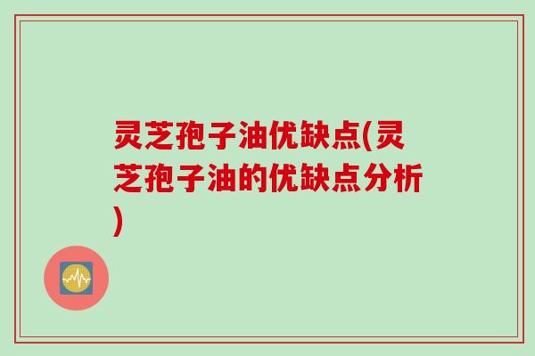 灵芝孢子油优缺点(灵芝孢子油的优缺点分析)