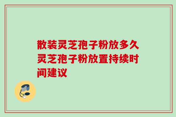 散装灵芝孢子粉放多久灵芝孢子粉放置持续时间建议