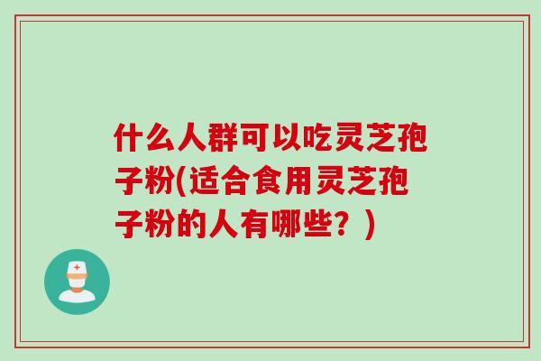 什么人群可以吃灵芝孢子粉(适合食用灵芝孢子粉的人有哪些?) 什么人群可以吃灵芝孢子粉(适合食用灵芝孢子粉的人有哪些?)
