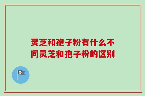 灵芝和孢子粉有什么不同灵芝和孢子粉的区别