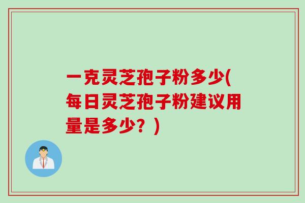 一克灵芝孢子粉多少(每日灵芝孢子粉建议用量是多少？)