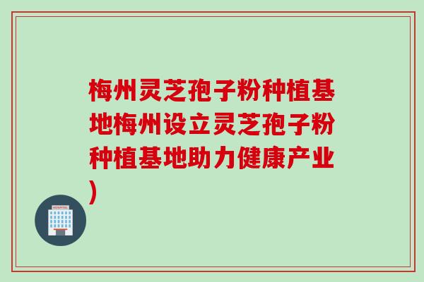 梅州灵芝孢子粉种植基地梅州设立灵芝孢子粉种植基地助力健康产业)