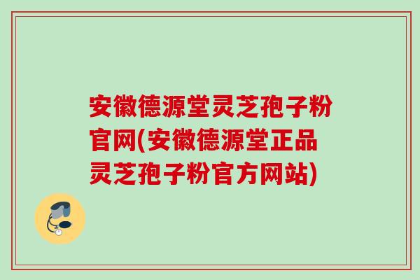 安徽德源堂灵芝孢子粉官网(安徽德源堂正品灵芝孢子粉官方网站) 安徽德源堂灵芝孢子粉官网(安徽德源堂正品灵芝孢子粉官方网站)