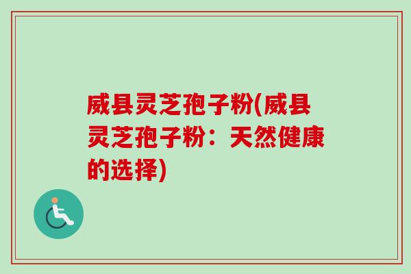 威县灵芝孢子粉(威县灵芝孢子粉：天然健康的选择)