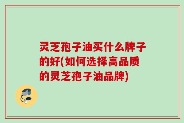 灵芝孢子油买什么牌子的好(如何选择高品质的灵芝孢子油品牌) 灵芝孢子油买什么牌子的好(如何选择高品质的灵芝孢子油品牌)