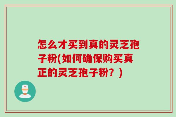 怎么才买到真的灵芝孢子粉(如何确保购买真正的灵芝孢子粉？)