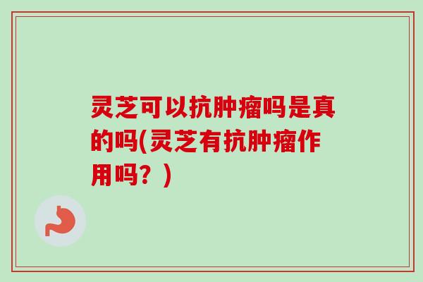 灵芝可以抗肿瘤吗是真的吗(灵芝有抗肿瘤作用吗？)