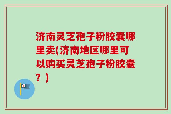 济南灵芝孢子粉胶囊哪里卖(济南地区哪里可以购买灵芝孢子粉胶囊?) 济南灵芝孢子粉胶囊哪里卖(济南地区哪里可以购买灵芝孢子粉胶囊?)