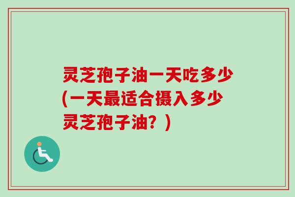 灵芝孢子油一天吃多少(一天最适合摄入多少灵芝孢子油？)