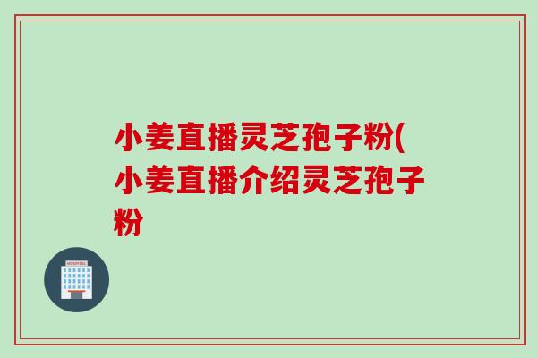 小姜直播灵芝孢子粉(小姜直播介绍灵芝孢子粉 小姜直播灵芝孢子粉(小姜直播介绍灵芝孢子粉