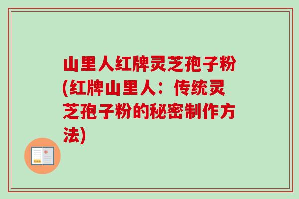 山里人红牌灵芝孢子粉(红牌山里人：传统灵芝孢子粉的秘密制作方法)