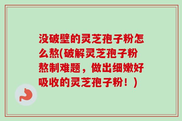 没破壁的灵芝孢子粉怎么熬(破解灵芝孢子粉熬制难题，做出细嫩好吸收的灵芝孢子粉！)