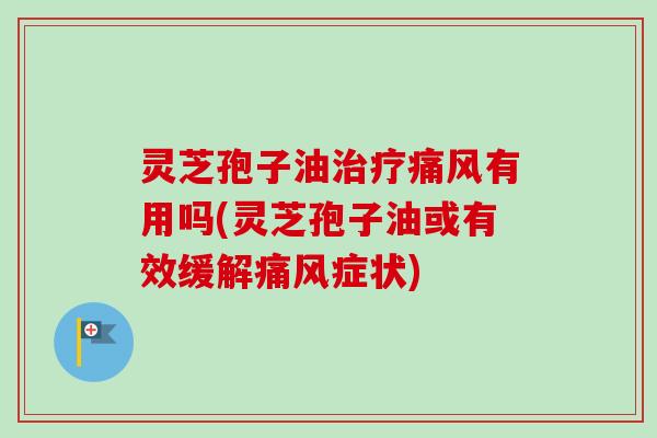 灵芝孢子油治疗痛风有用吗(灵芝孢子油或有效缓解痛风症状)